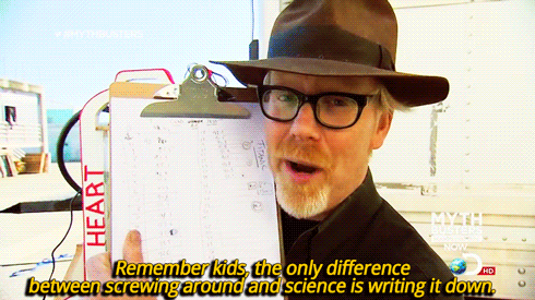Remember kids the only difference between screwing around and science is writing it down. - Mythbusters